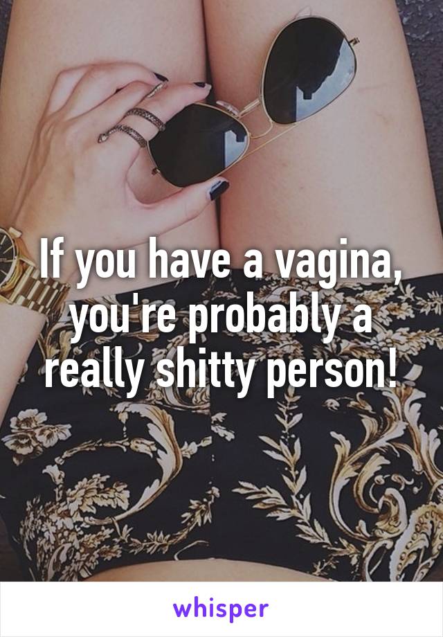 If you have a vagina, you're probably a really shitty person!