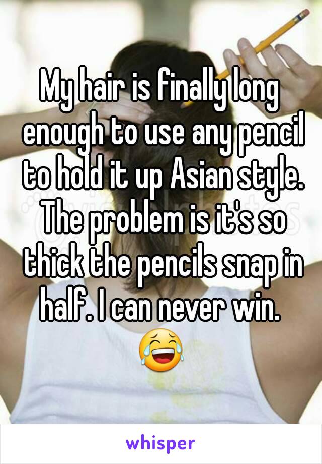 My hair is finally long enough to use any pencil to hold it up Asian style. The problem is it's so thick the pencils snap in half. I can never win. 
😂