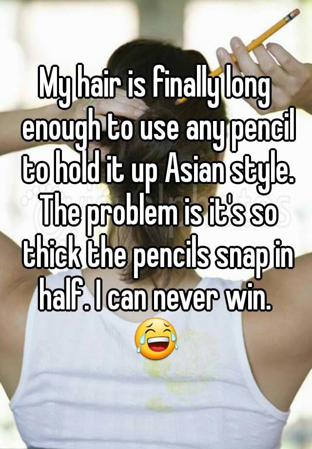 My hair is finally long enough to use any pencil to hold it up Asian style. The problem is it's so thick the pencils snap in half. I can never win. 
😂