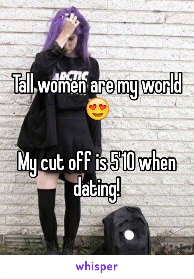 Tall women are my world 😍 

My cut off is 5'10 when dating! 