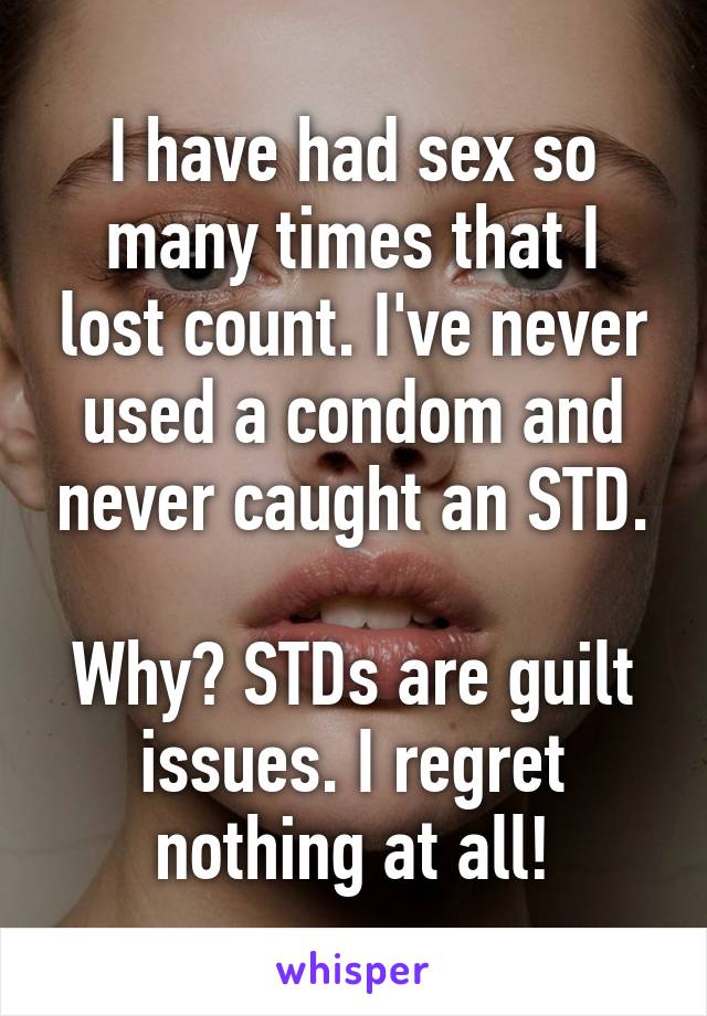 I have had sex so many times that I lost count. I've never used a condom and never caught an STD.

Why? STDs are guilt issues. I regret nothing at all!