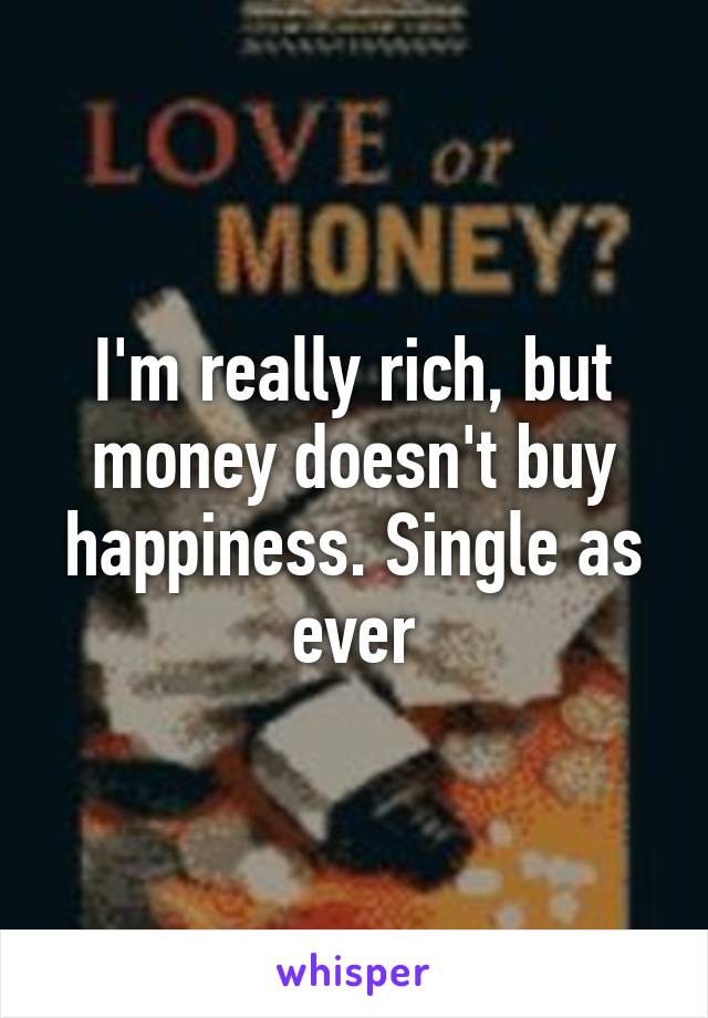 I'm really rich, but money doesn't buy happiness. Single as ever