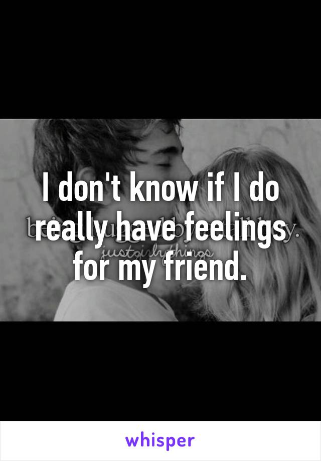 I don't know if I do really have feelings for my friend.