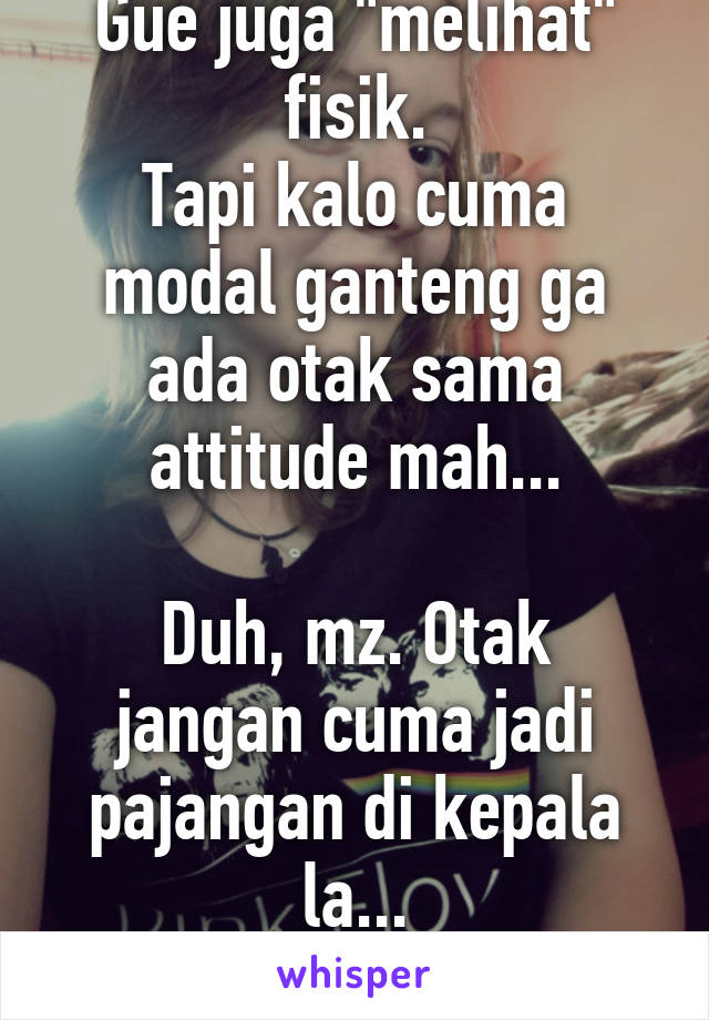 Gue juga "melihat" fisik.
Tapi kalo cuma modal ganteng ga ada otak sama attitude mah...

Duh, mz. Otak jangan cuma jadi pajangan di kepala la...
