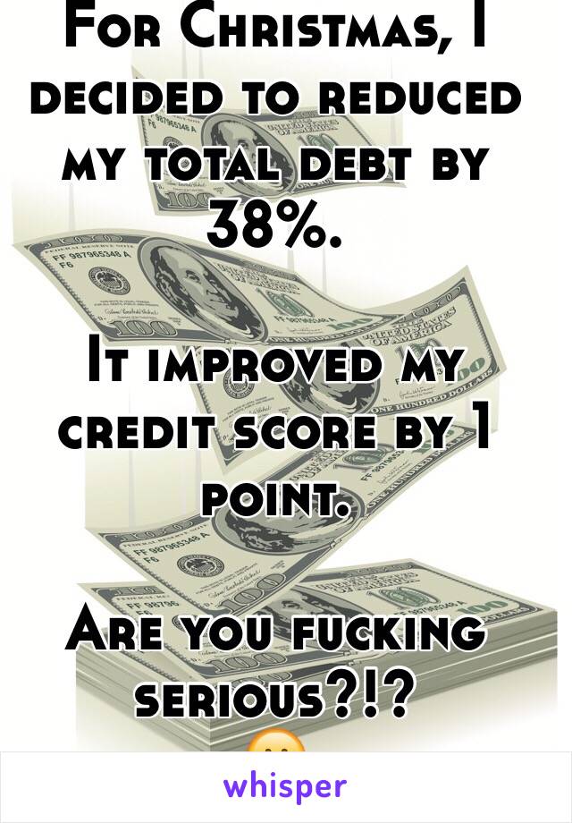 For Christmas, I decided to reduced my total debt by 38%. 

It improved my credit score by 1 point. 

Are you fucking serious?!?
😕