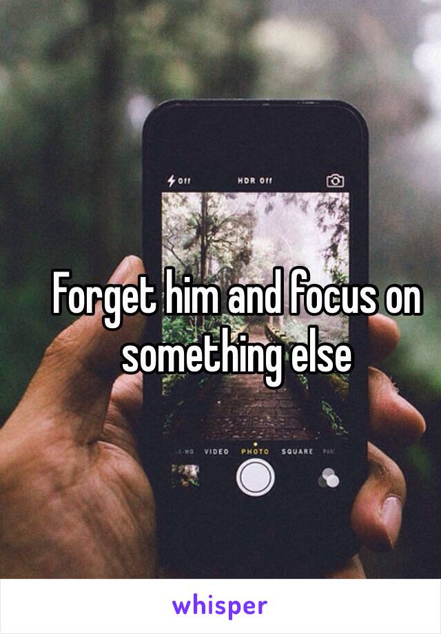 Forget him and focus on something else 