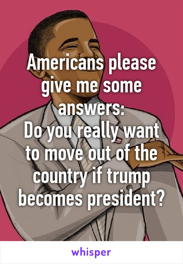 Americans please give me some answers:
Do you really want to move out of the country if trump becomes president?