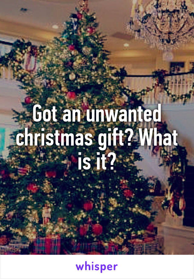 Got an unwanted christmas gift? What is it?