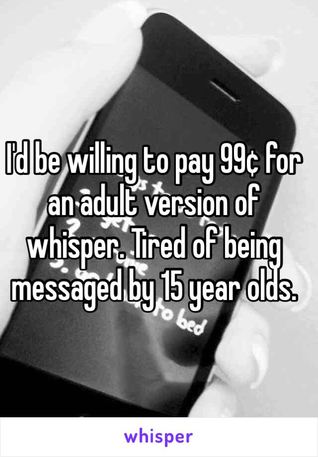 I'd be willing to pay 99¢ for an adult version of whisper. Tired of being messaged by 15 year olds. 