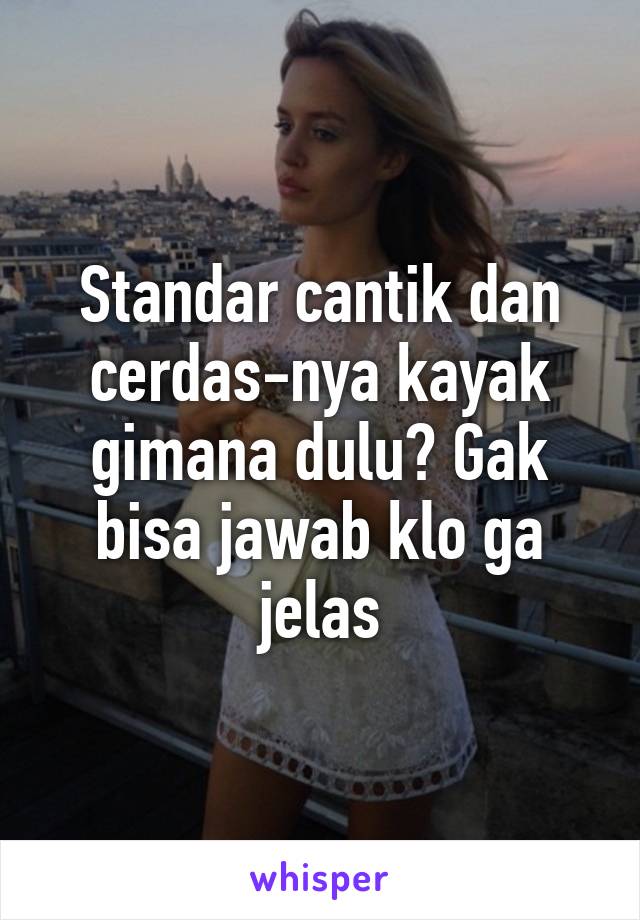 Standar cantik dan cerdas-nya kayak gimana dulu? Gak bisa jawab klo ga jelas