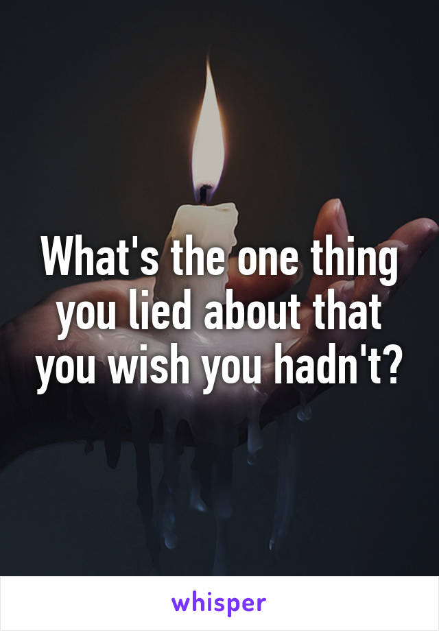 What's the one thing you lied about that you wish you hadn't?