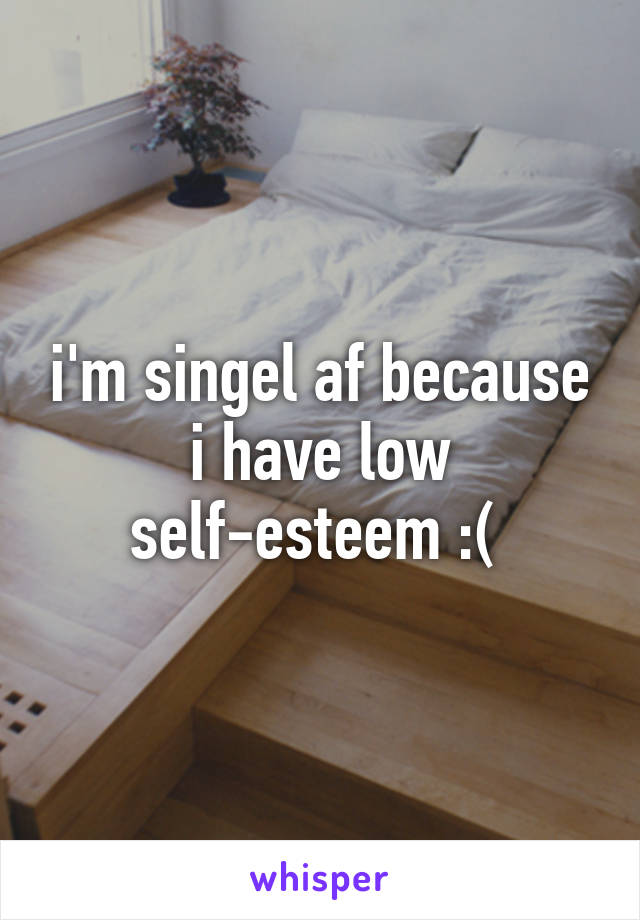 i'm singel af because i have low self-esteem :( 