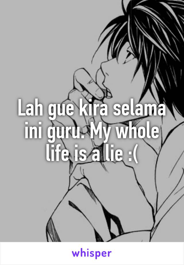 Lah gue kira selama ini guru. My whole life is a lie :(