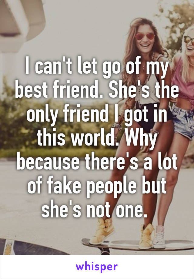 I can't let go of my best friend. She's the only friend I got in this world. Why because there's a lot of fake people but she's not one. 