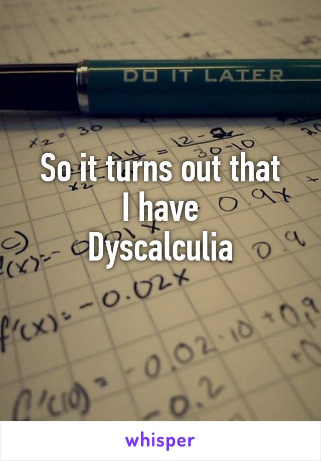 So it turns out that
I have
Dyscalculia
