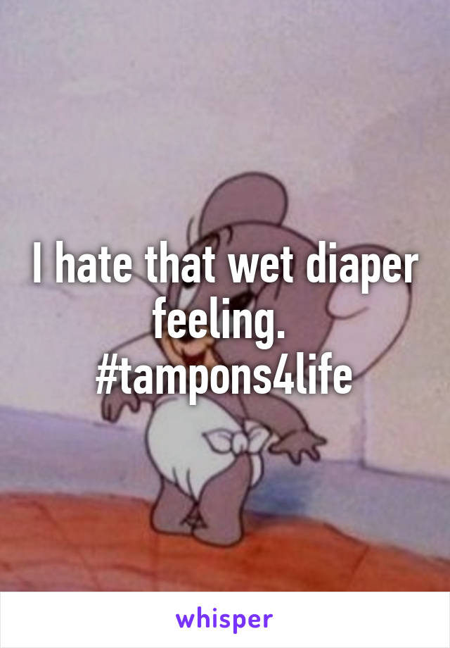 I hate that wet diaper feeling. 
#tampons4life