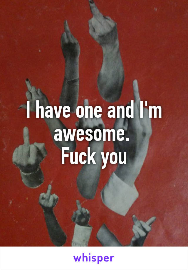 I have one and I'm awesome. 
Fuck you