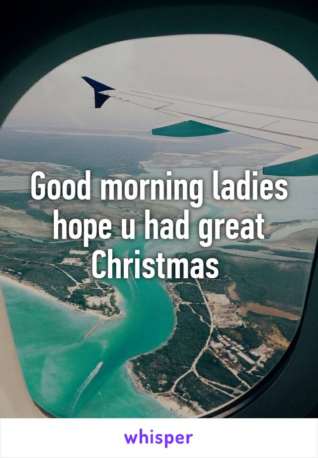 Good morning ladies hope u had great Christmas 