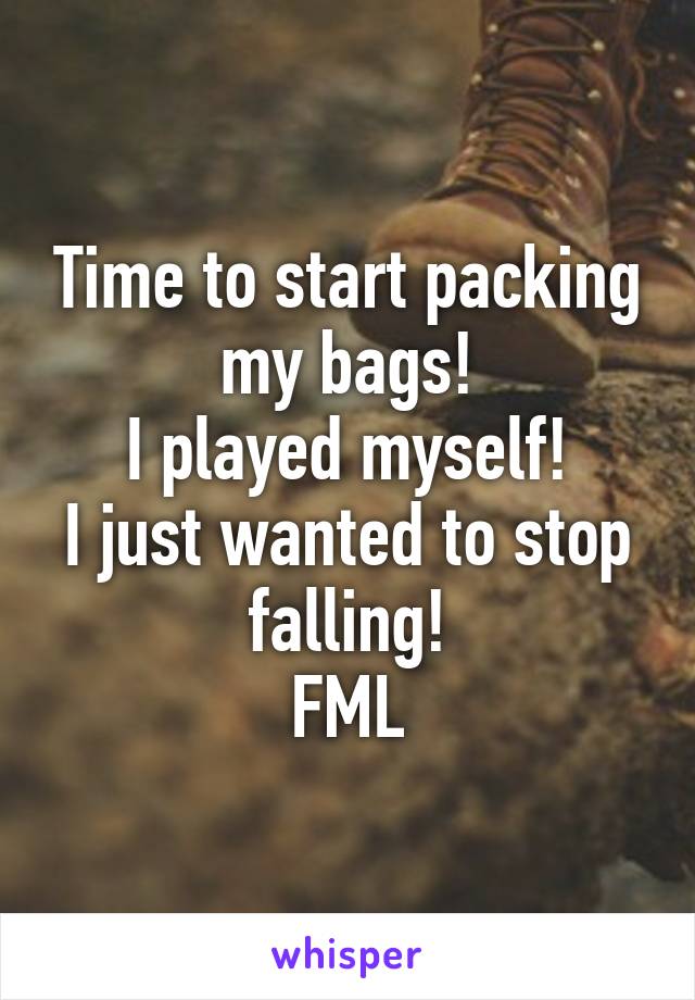 Time to start packing my bags!
I played myself!
I just wanted to stop falling!
FML