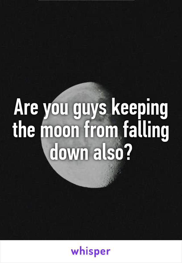 Are you guys keeping the moon from falling down also?