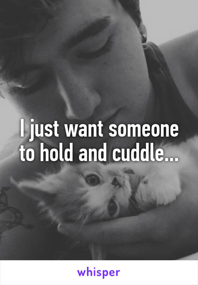 I just want someone to hold and cuddle...