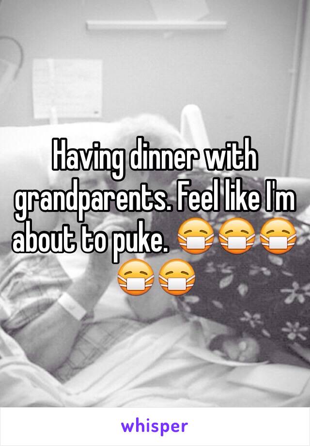 Having dinner with grandparents. Feel like I'm about to puke. 😷😷😷😷😷