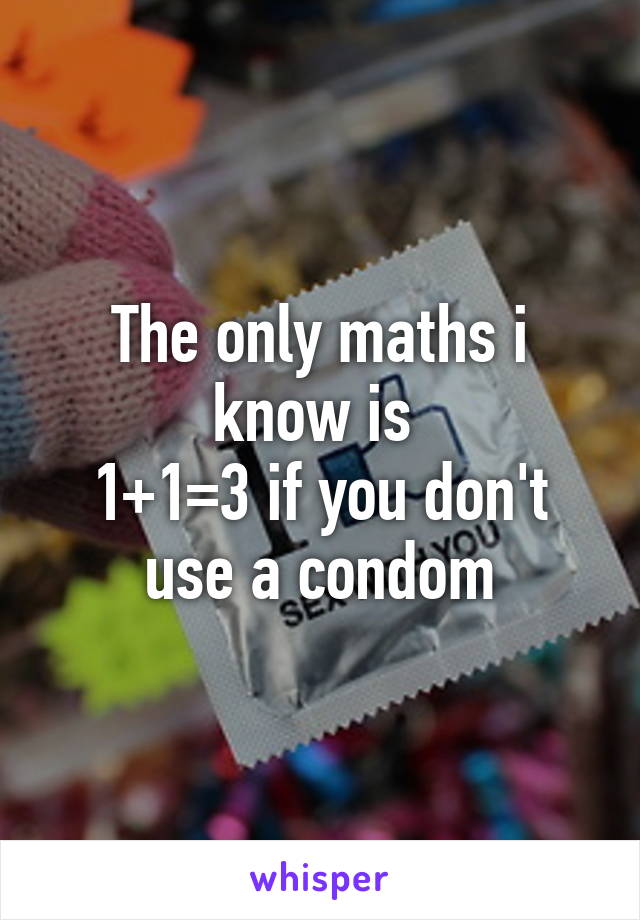 The only maths i know is 
1+1=3 if you don't use a condom