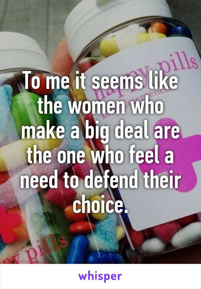 To me it seems like the women who make a big deal are the one who feel a need to defend their choice.