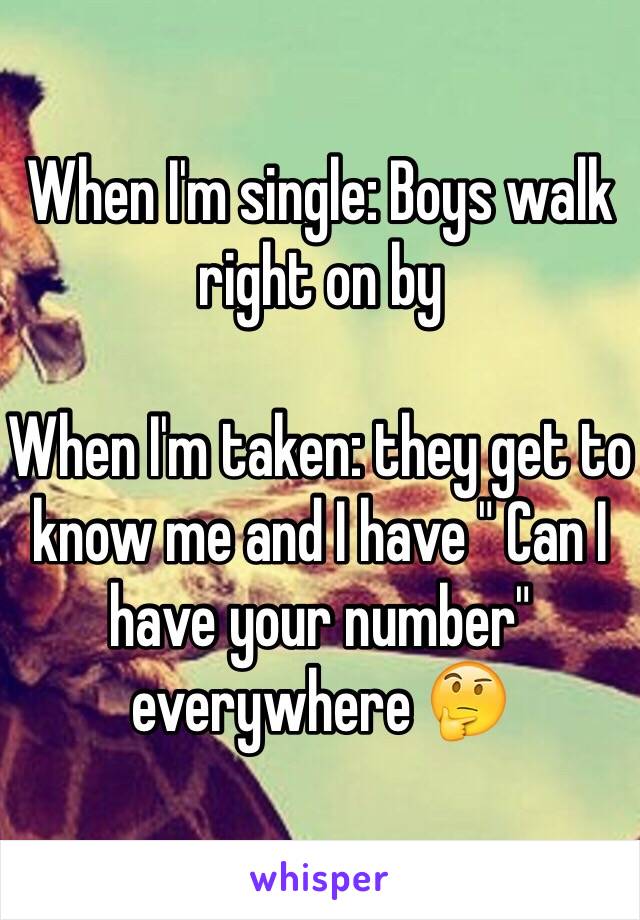 When I'm single: Boys walk right on by

When I'm taken: they get to know me and I have " Can I have your number" everywhere 🤔