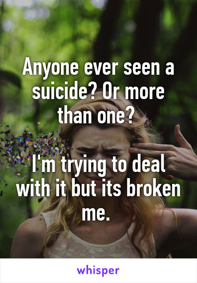 Anyone ever seen a suicide? Or more than one? 
 
I'm trying to deal with it but its broken me. 