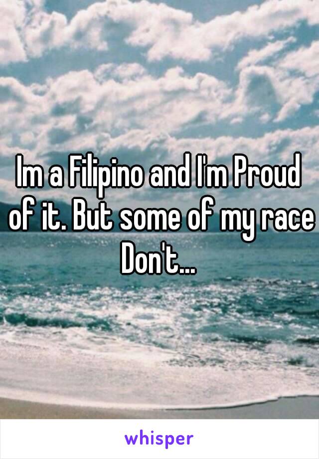 Im a Filipino and I'm Proud of it. But some of my race Don't... 