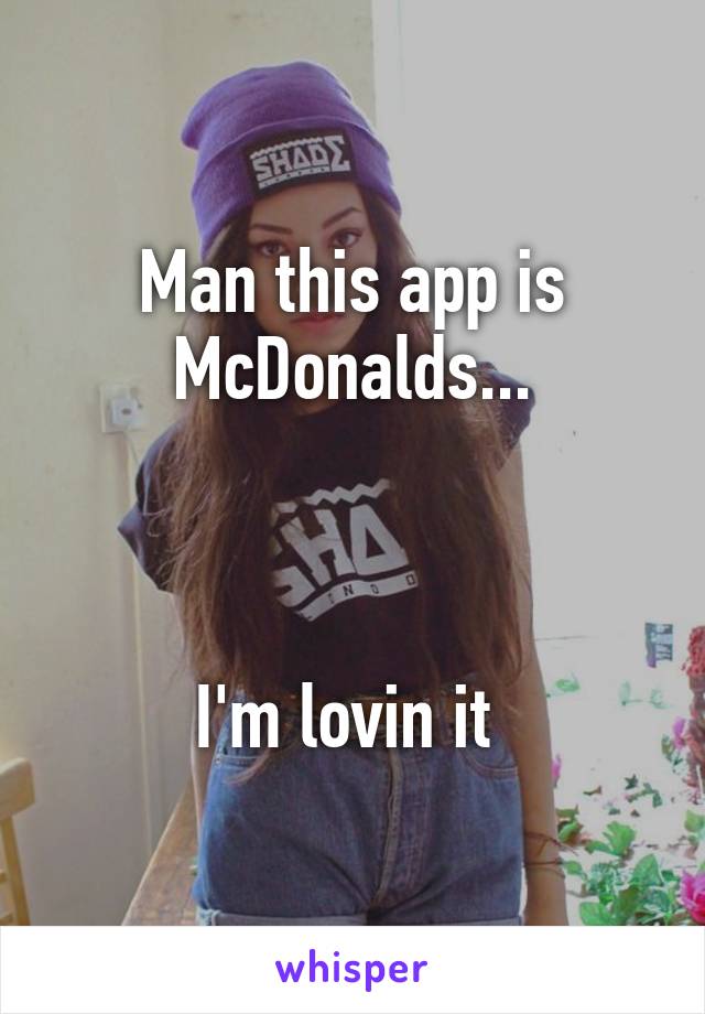 Man this app is McDonalds...



I'm lovin it 