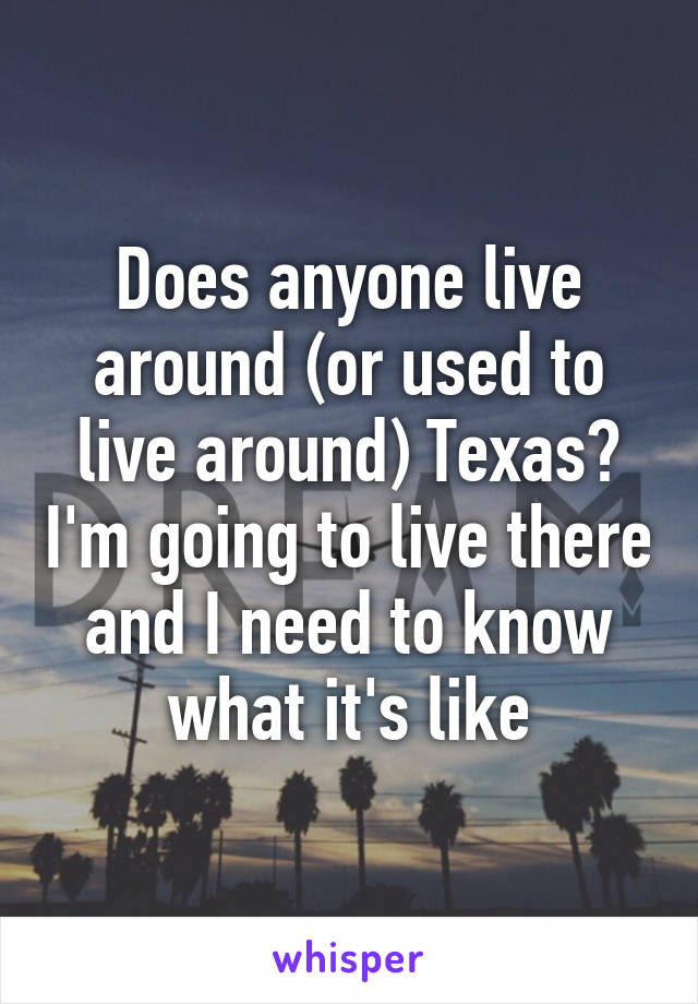 Does anyone live around (or used to live around) Texas? I'm going to live there and I need to know what it's like