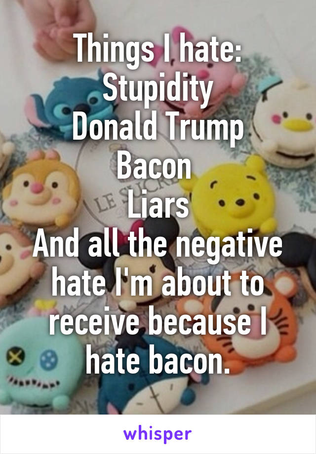 Things I hate:
Stupidity
Donald Trump
Bacon 
Liars
And all the negative hate I'm about to receive because I hate bacon.
