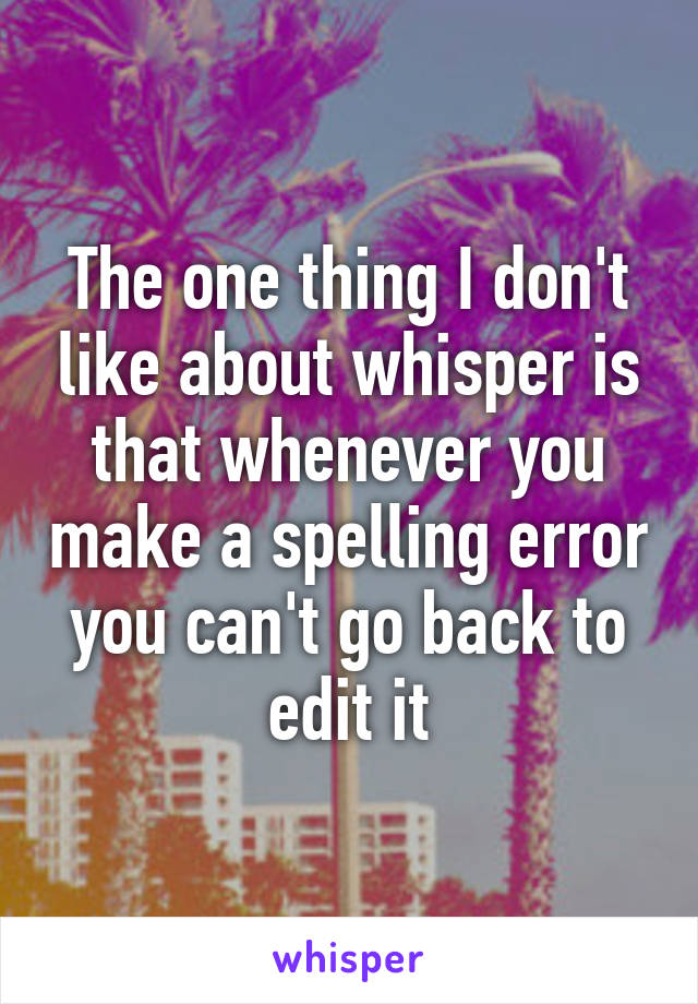 The one thing I don't like about whisper is that whenever you make a spelling error you can't go back to edit it