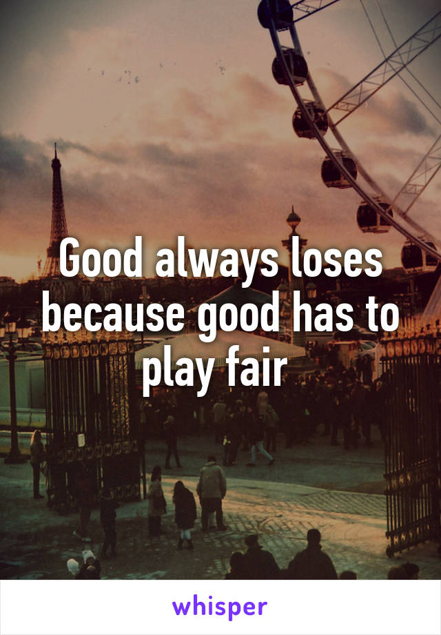 Good always loses because good has to play fair 