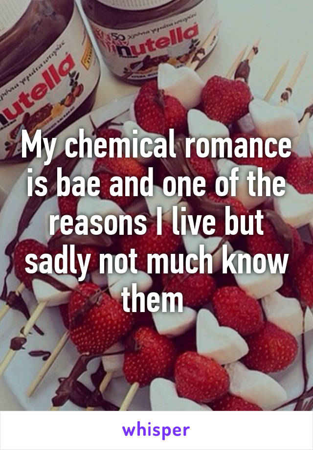 My chemical romance is bae and one of the reasons I live but sadly not much know them 