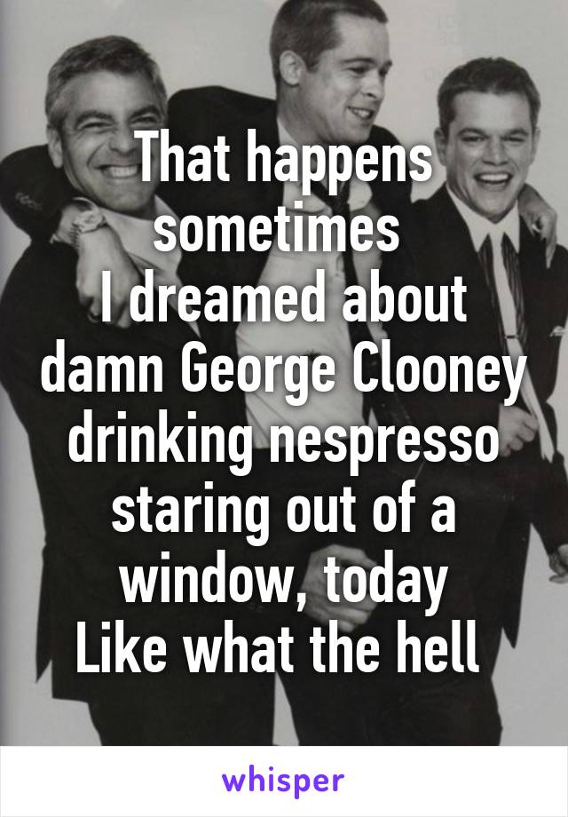 That happens sometimes 
I dreamed about damn George Clooney drinking nespresso staring out of a window, today
Like what the hell 