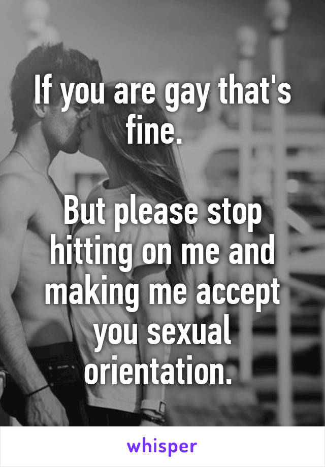 If you are gay that's fine.  

But please stop hitting on me and making me accept you sexual orientation. 