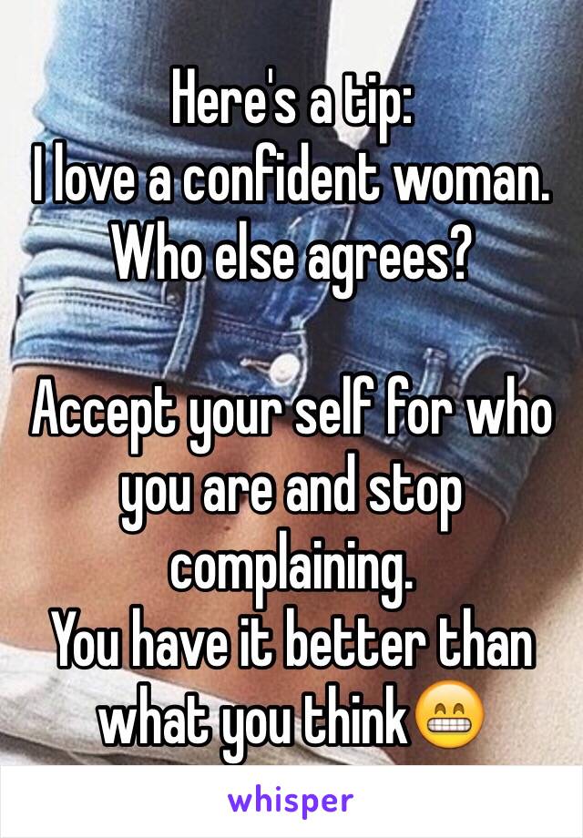 Here's a tip: 
I love a confident woman.
Who else agrees? 

Accept your self for who you are and stop complaining. 
You have it better than what you think😁