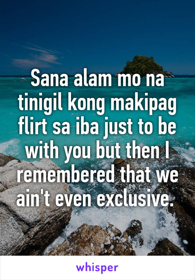 Sana alam mo na tinigil kong makipag flirt sa iba just to be with you but then I remembered that we ain't even exclusive. 