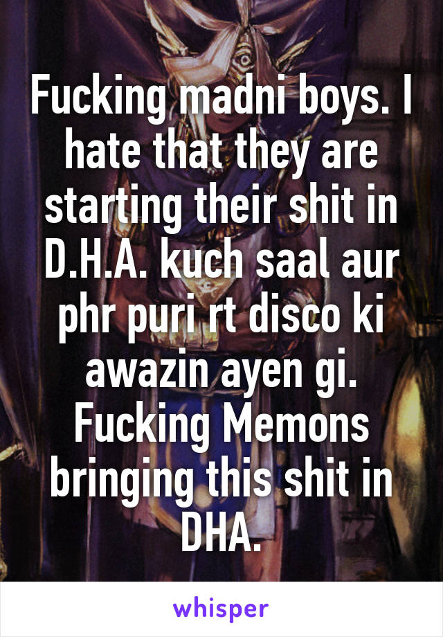 Fucking madni boys. I hate that they are starting their shit in D.H.A. kuch saal aur phr puri rt disco ki awazin ayen gi. Fucking Memons bringing this shit in DHA.