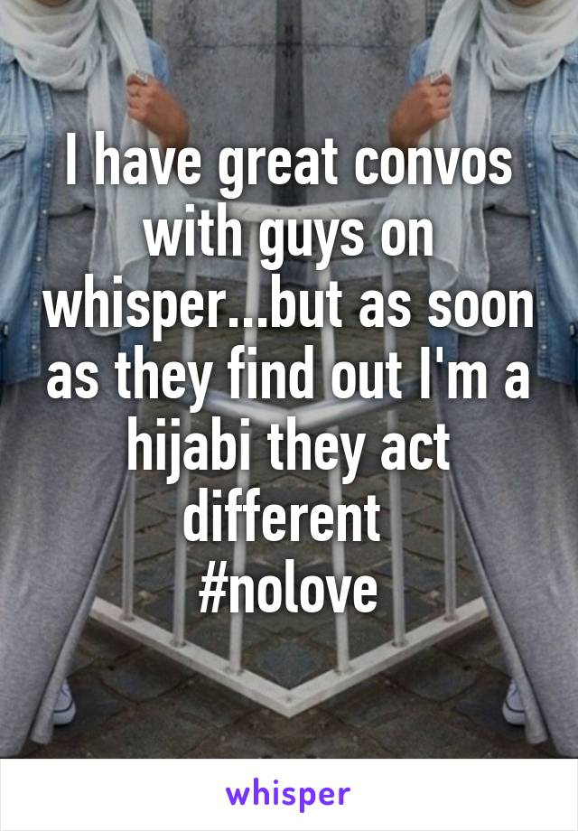 I have great convos with guys on whisper...but as soon as they find out I'm a hijabi they act different 
#nolove
