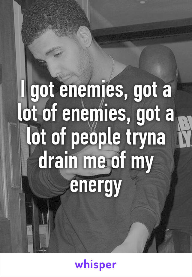 I got enemies, got a lot of enemies, got a lot of people tryna drain me of my energy