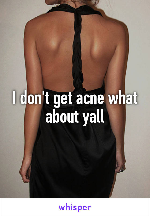 I don't get acne what about yall