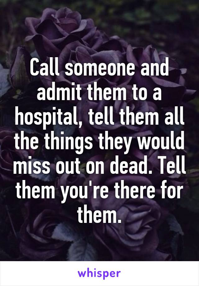 Call someone and admit them to a hospital, tell them all the things they would miss out on dead. Tell them you're there for them.