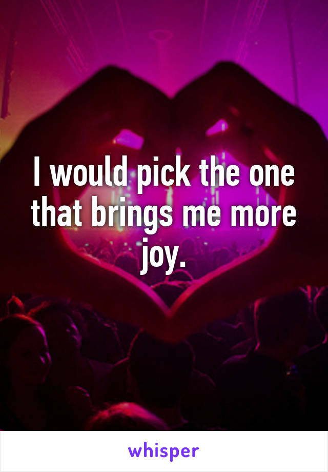 I would pick the one that brings me more joy.
