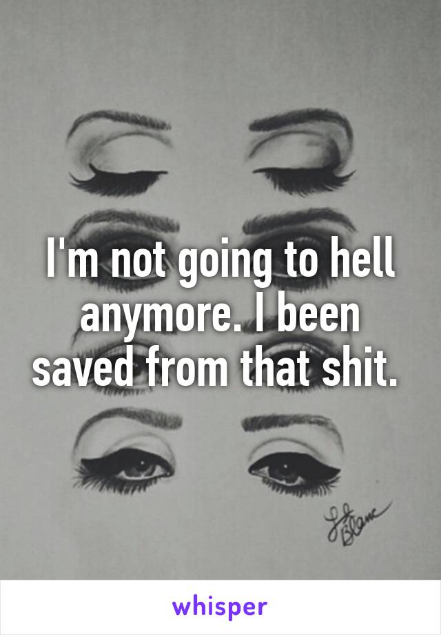 I'm not going to hell anymore. I been saved from that shit. 