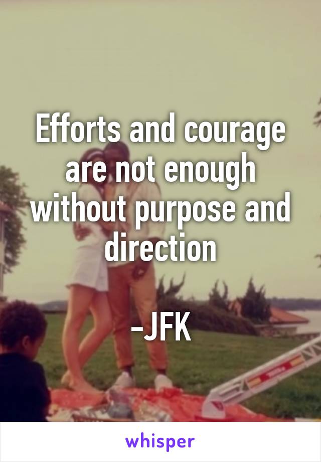 Efforts and courage are not enough without purpose and direction

-JFK