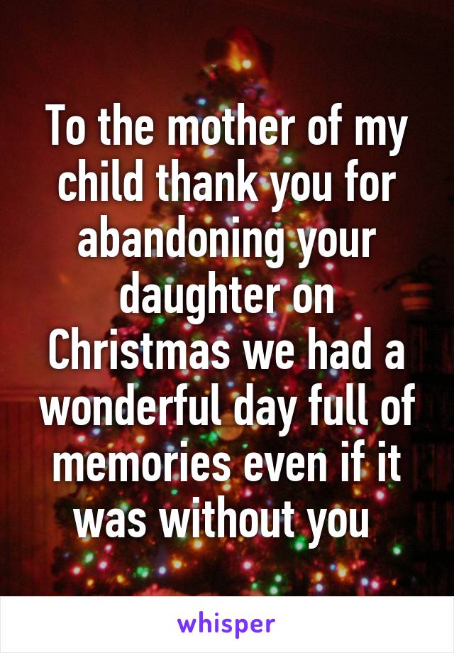 To the mother of my child thank you for abandoning your daughter on Christmas we had a wonderful day full of memories even if it was without you 